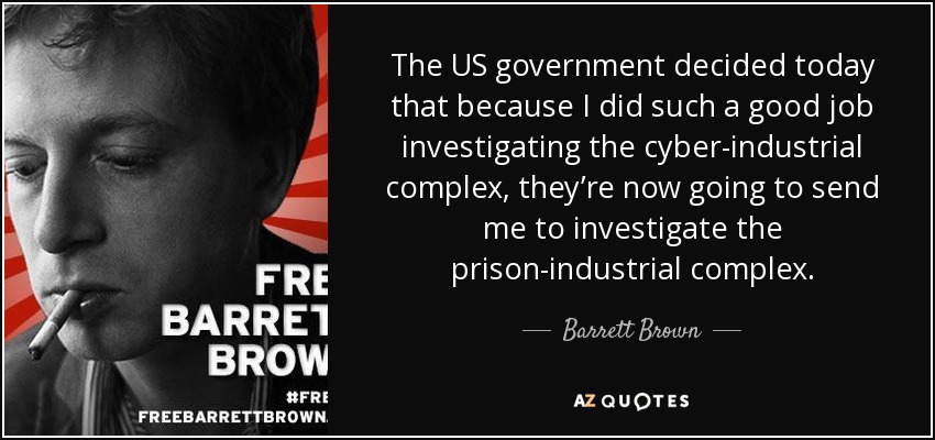The US government decided today that because I did such a good job investigating the cyber-industrial complex, they’re now going to send me to investigate the prison-industrial complex. - Barrett Brown