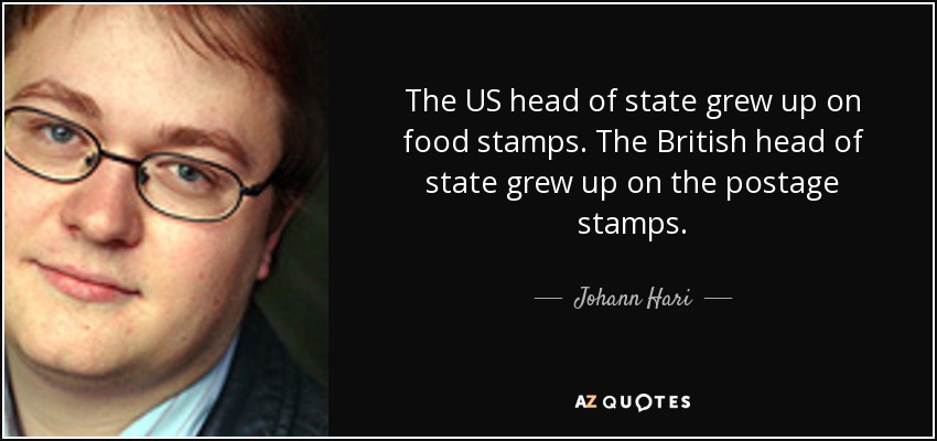 The US head of state grew up on food stamps. The British head of state grew up on the postage stamps. - Johann Hari