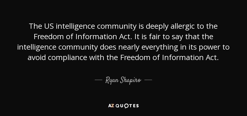 The US intelligence community is deeply allergic to the Freedom of Information Act. It is fair to say that the intelligence community does nearly everything in its power to avoid compliance with the Freedom of Information Act. - Ryan Shapiro