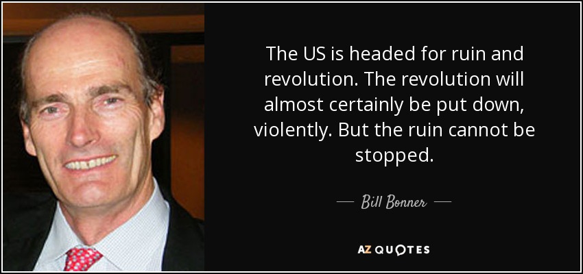 The US is headed for ruin and revolution. The revolution will almost certainly be put down, violently. But the ruin cannot be stopped. - Bill Bonner