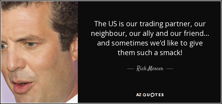 The US is our trading partner, our neighbour, our ally and our friend... and sometimes we'd like to give them such a smack! - Rick Mercer