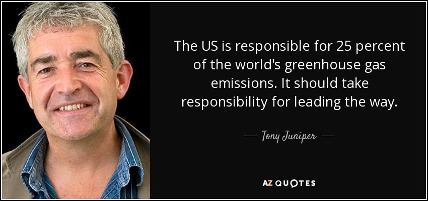 The US is responsible for 25 percent of the world's greenhouse gas emissions. It should take responsibility for leading the way. - Tony Juniper