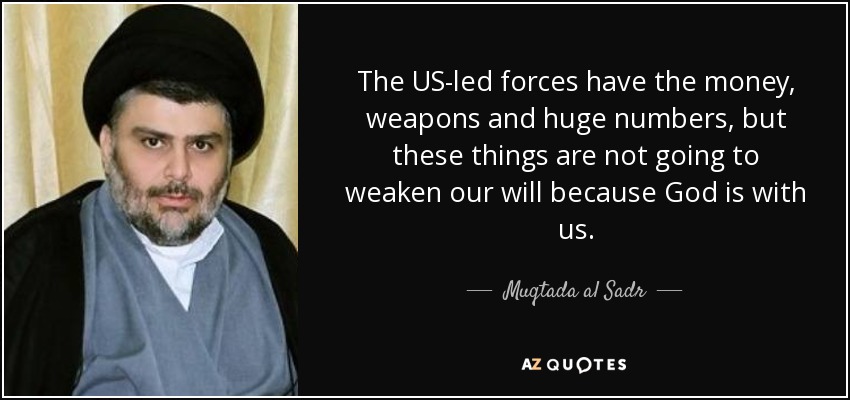 The US-led forces have the money, weapons and huge numbers, but these things are not going to weaken our will because God is with us. - Muqtada al Sadr