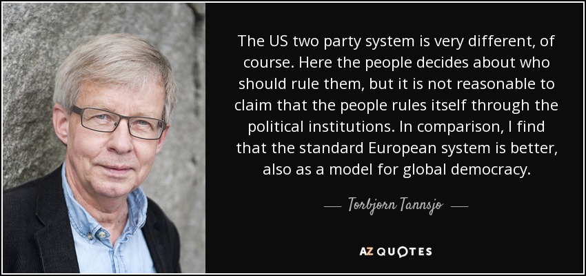 The US two party system is very different, of course. Here the people decides about who should rule them, but it is not reasonable to claim that the people rules itself through the political institutions. In comparison, I find that the standard European system is better, also as a model for global democracy. - Torbjorn Tannsjo