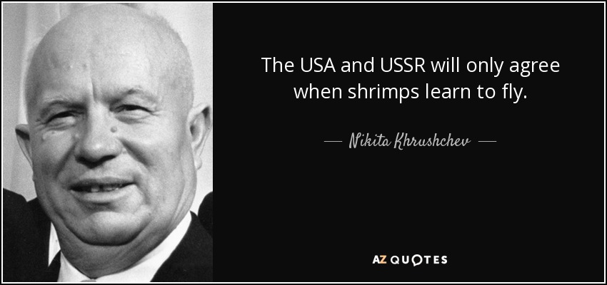 The USA and USSR will only agree when shrimps learn to fly. - Nikita Khrushchev