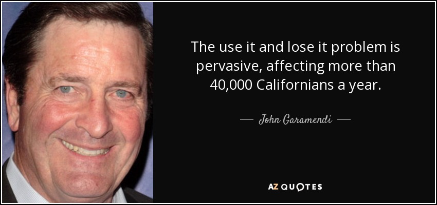 The use it and lose it problem is pervasive, affecting more than 40,000 Californians a year. - John Garamendi