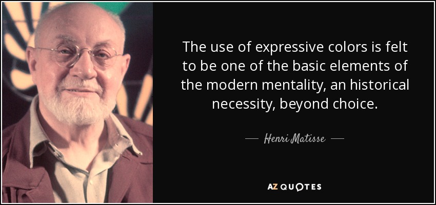 The use of expressive colors is felt to be one of the basic elements of the modern mentality, an historical necessity, beyond choice. - Henri Matisse