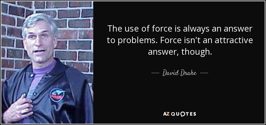 The use of force is always an answer to problems. Force isn't an attractive answer, though. - David Drake