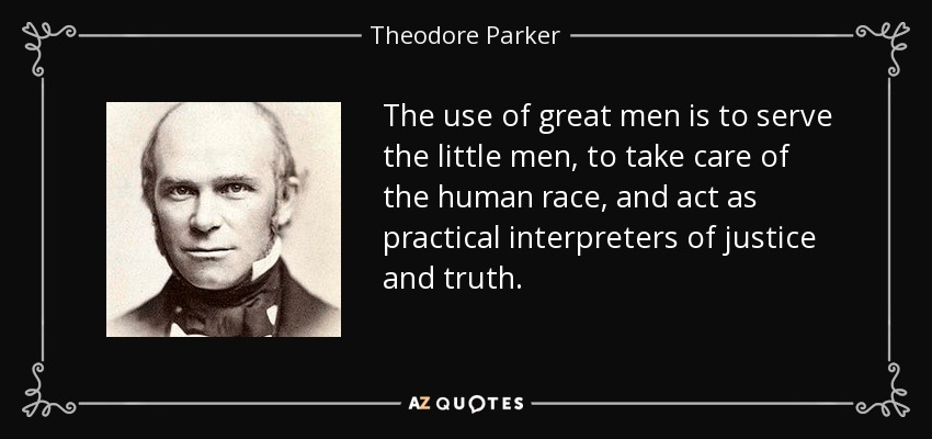 The use of great men is to serve the little men, to take care of the human race, and act as practical interpreters of justice and truth. - Theodore Parker