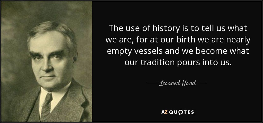 The use of history is to tell us what we are, for at our birth we are nearly empty vessels and we become what our tradition pours into us. - Learned Hand