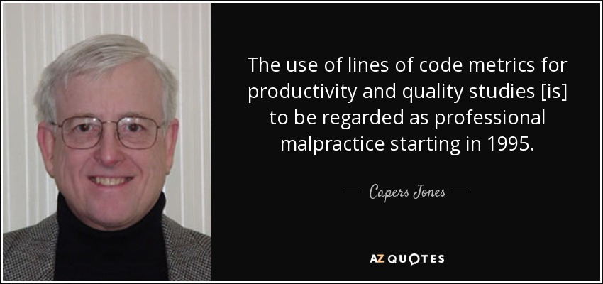The use of lines of code metrics for productivity and quality studies [is] to be regarded as professional malpractice starting in 1995. - Capers Jones