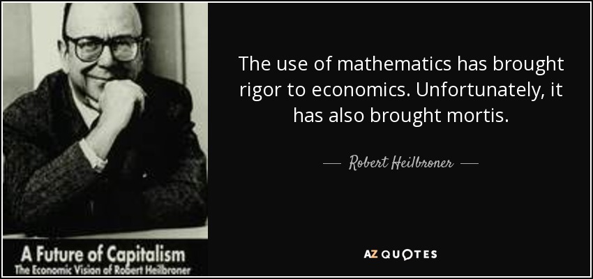 The use of mathematics has brought rigor to economics. Unfortunately, it has also brought mortis. - Robert Heilbroner