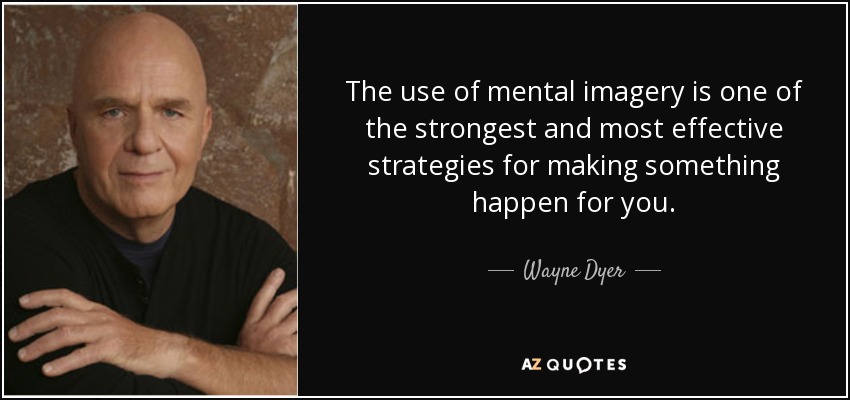 The use of mental imagery is one of the strongest and most effective strategies for making something happen for you. - Wayne Dyer