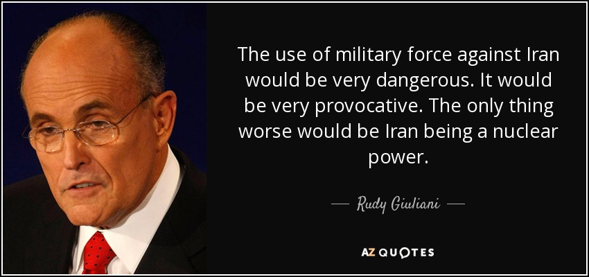 The use of military force against Iran would be very dangerous. It would be very provocative. The only thing worse would be Iran being a nuclear power. - Rudy Giuliani