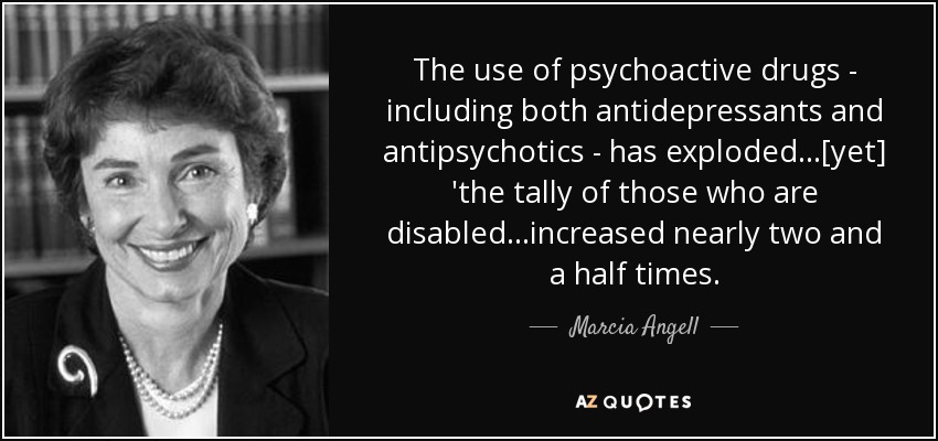 The use of psychoactive drugs - including both antidepressants and antipsychotics - has exploded...[yet] 'the tally of those who are disabled...increased nearly two and a half times. - Marcia Angell