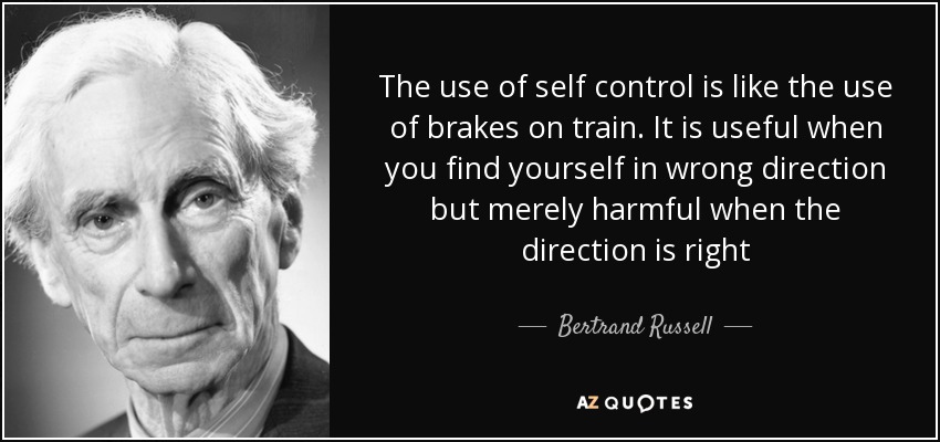 The use of self control is like the use of brakes on train. It is useful when you find yourself in wrong direction but merely harmful when the direction is right - Bertrand Russell