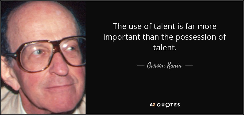 The use of talent is far more important than the possession of talent. - Garson Kanin