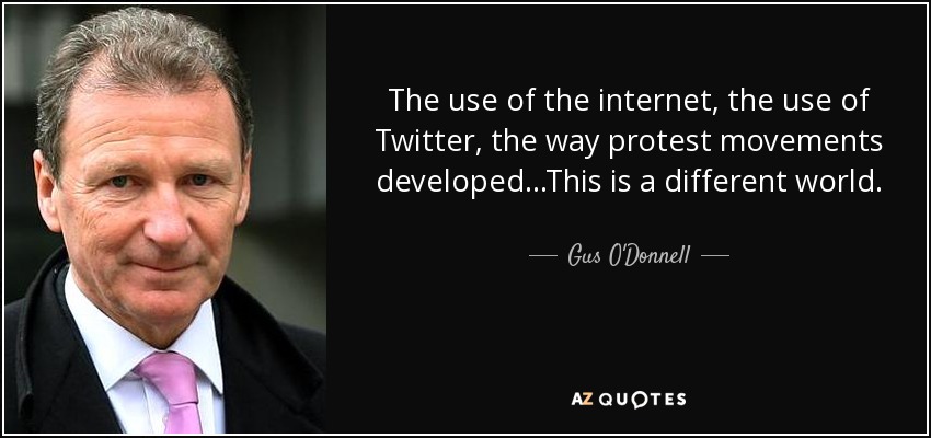 The use of the internet, the use of Twitter, the way protest movements developed...This is a different world. - Gus O'Donnell, Baron O'Donnell