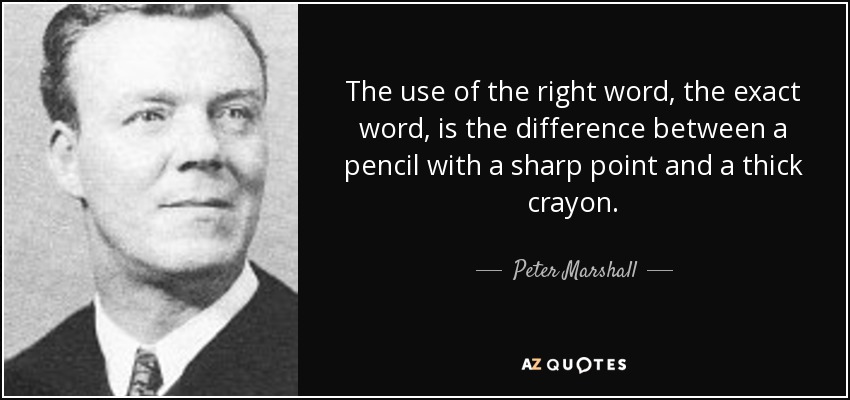 The use of the right word, the exact word, is the difference between a pencil with a sharp point and a thick crayon. - Peter Marshall