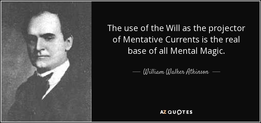 The use of the Will as the projector of Mentative Currents is the real base of all Mental Magic. - William Walker Atkinson