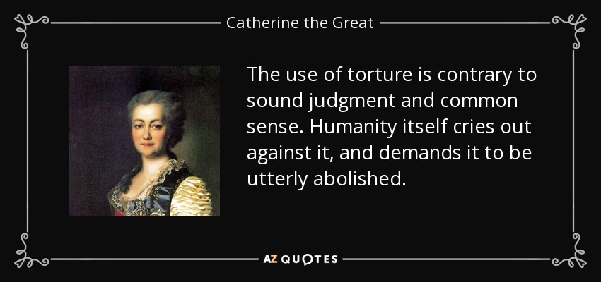 The use of torture is contrary to sound judgment and common sense. Humanity itself cries out against it, and demands it to be utterly abolished. - Catherine the Great