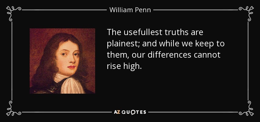 The usefullest truths are plainest; and while we keep to them, our differences cannot rise high. - William Penn