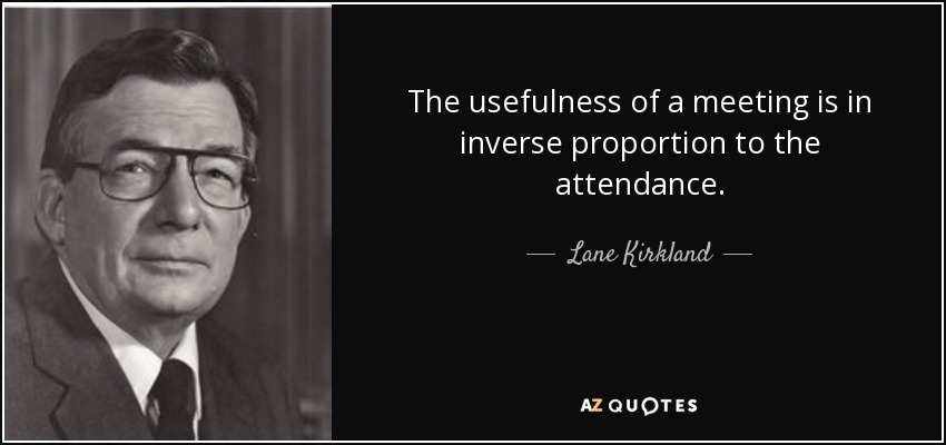 The usefulness of a meeting is in inverse proportion to the attendance. - Lane Kirkland