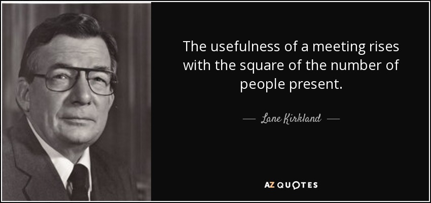 The usefulness of a meeting rises with the square of the number of people present. - Lane Kirkland