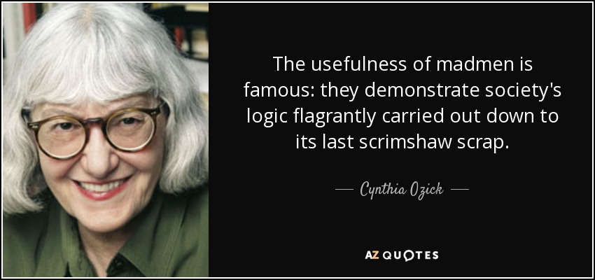 The usefulness of madmen is famous: they demonstrate society's logic flagrantly carried out down to its last scrimshaw scrap. - Cynthia Ozick