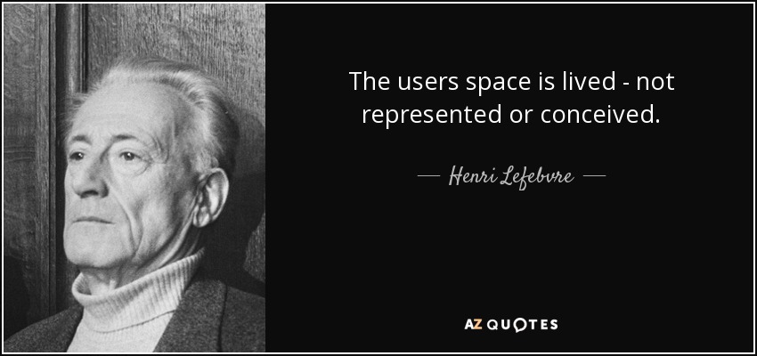 The users space is lived - not represented or conceived. - Henri Lefebvre