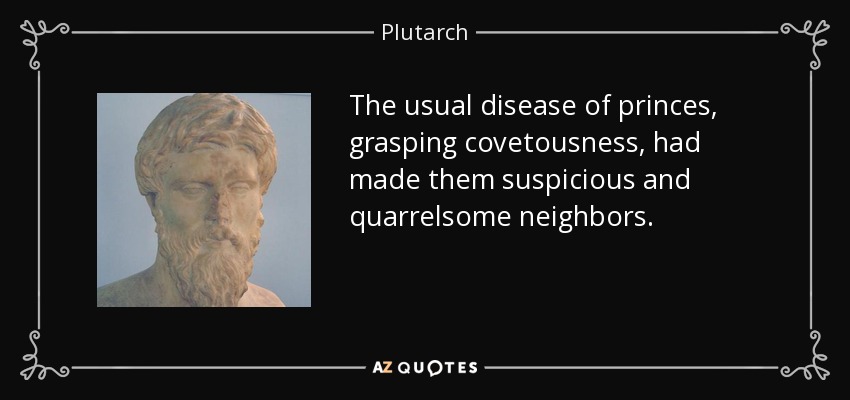 The usual disease of princes, grasping covetousness, had made them suspicious and quarrelsome neighbors. - Plutarch