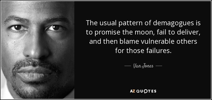 The usual pattern of demagogues is to promise the moon, fail to deliver, and then blame vulnerable others for those failures. - Van Jones