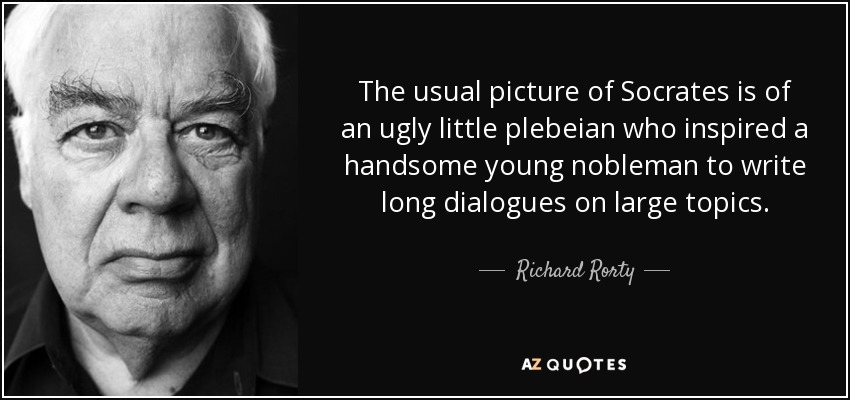 The usual picture of Socrates is of an ugly little plebeian who inspired a handsome young nobleman to write long dialogues on large topics. - Richard Rorty
