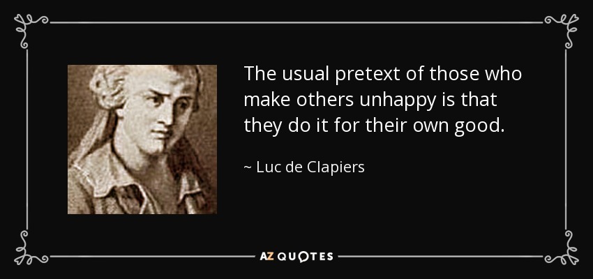 The usual pretext of those who make others unhappy is that they do it for their own good. - Luc de Clapiers