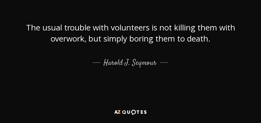 The usual trouble with volunteers is not killing them with overwork, but simply boring them to death. - Harold J. Seymour