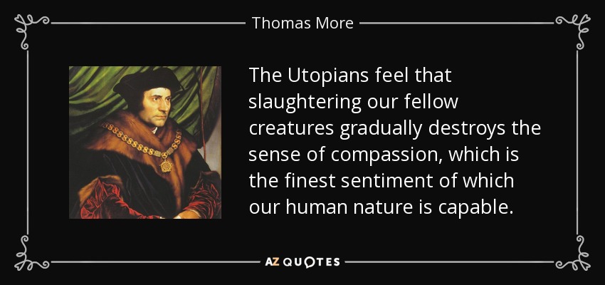 The Utopians feel that slaughtering our fellow creatures gradually destroys the sense of compassion, which is the finest sentiment of which our human nature is capable. - Thomas More