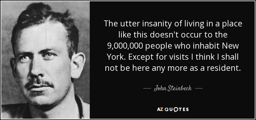 The utter insanity of living in a place like this doesn't occur to the 9,000,000 people who inhabit New York. Except for visits I think I shall not be here any more as a resident. - John Steinbeck