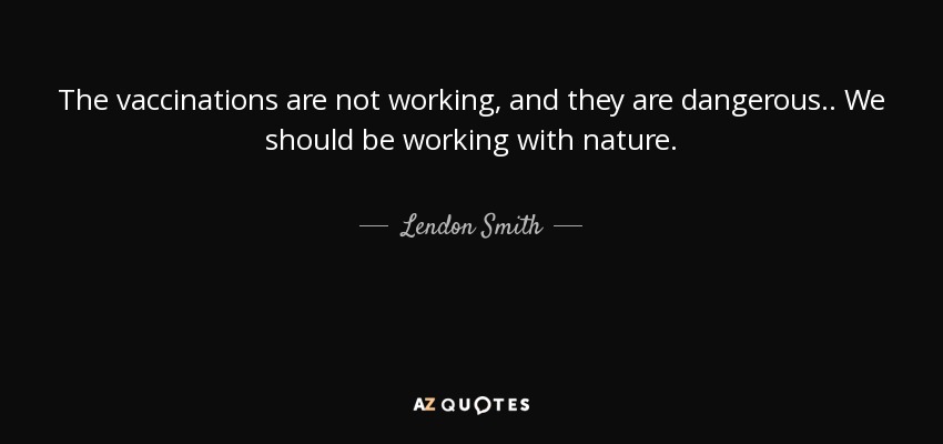 The vaccinations are not working, and they are dangerous.. We should be working with nature. - Lendon Smith