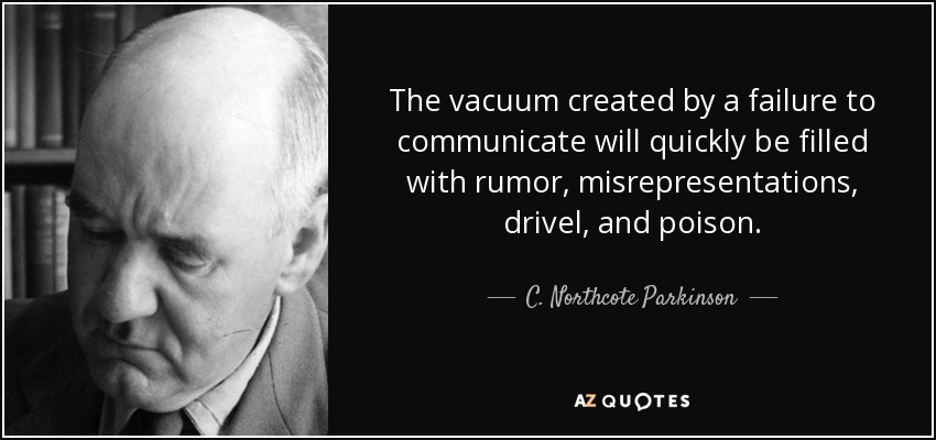 The vacuum created by a failure to communicate will quickly be filled with rumor, misrepresentations, drivel, and poison. - C. Northcote Parkinson