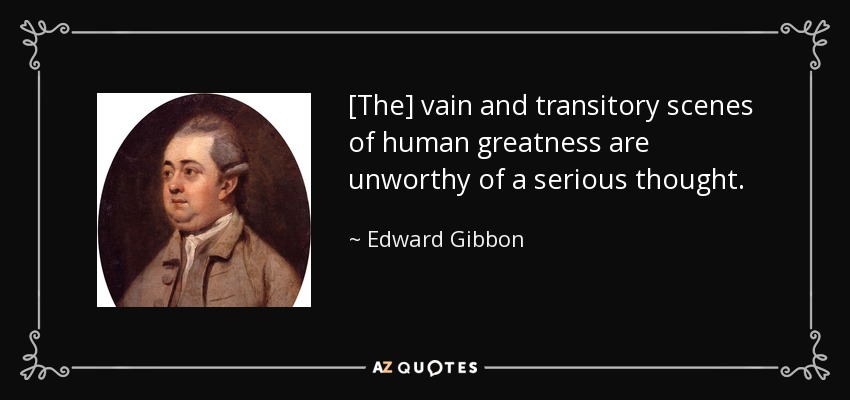 [The] vain and transitory scenes of human greatness are unworthy of a serious thought. - Edward Gibbon