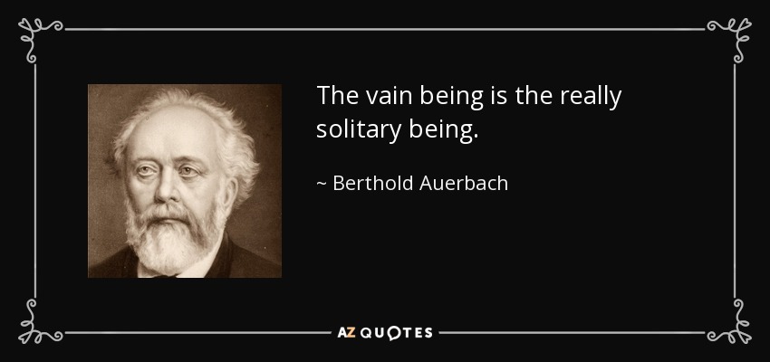 The vain being is the really solitary being. - Berthold Auerbach
