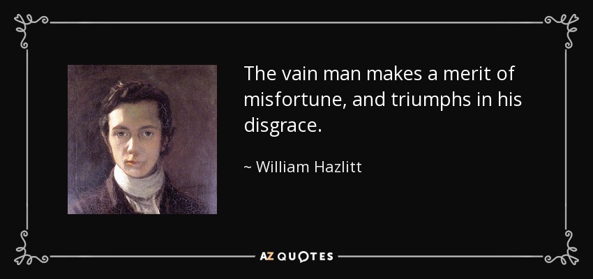 The vain man makes a merit of misfortune, and triumphs in his disgrace. - William Hazlitt