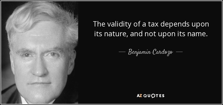 The validity of a tax depends upon its nature, and not upon its name. - Benjamin Cardozo