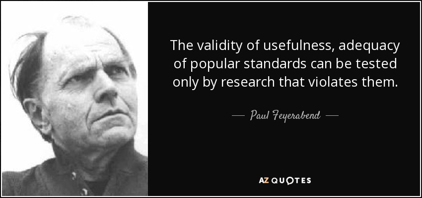 The validity of usefulness, adequacy of popular standards can be tested only by research that violates them. - Paul Feyerabend