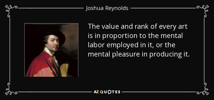 The value and rank of every art is in proportion to the mental labor employed in it, or the mental pleasure in producing it. - Joshua Reynolds