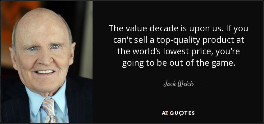 The value decade is upon us. If you can't sell a top-quality product at the world's lowest price, you're going to be out of the game. - Jack Welch