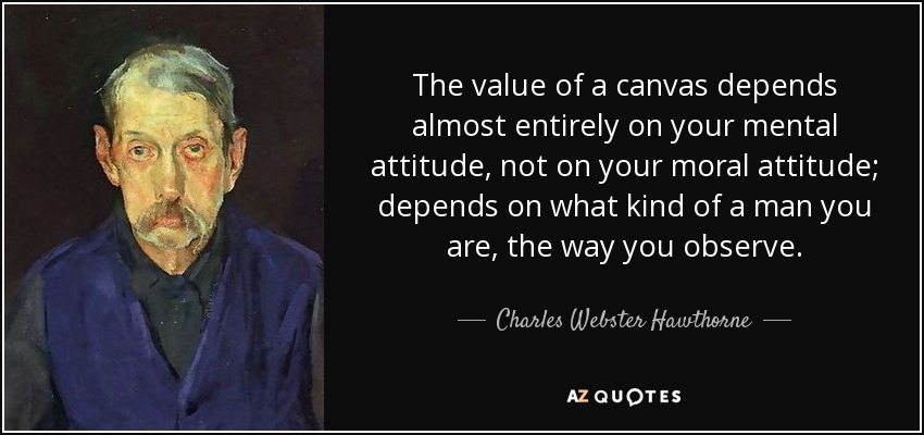 The value of a canvas depends almost entirely on your mental attitude, not on your moral attitude; depends on what kind of a man you are, the way you observe. - Charles Webster Hawthorne