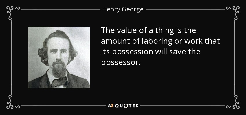 The value of a thing is the amount of laboring or work that its possession will save the possessor. - Henry George
