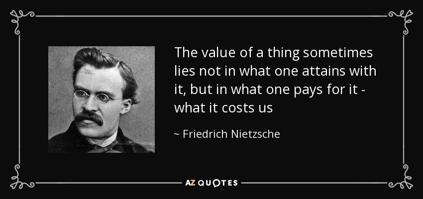 The value of a thing sometimes lies not in what one attains with it, but in what one pays for it - what it costs us - Friedrich Nietzsche