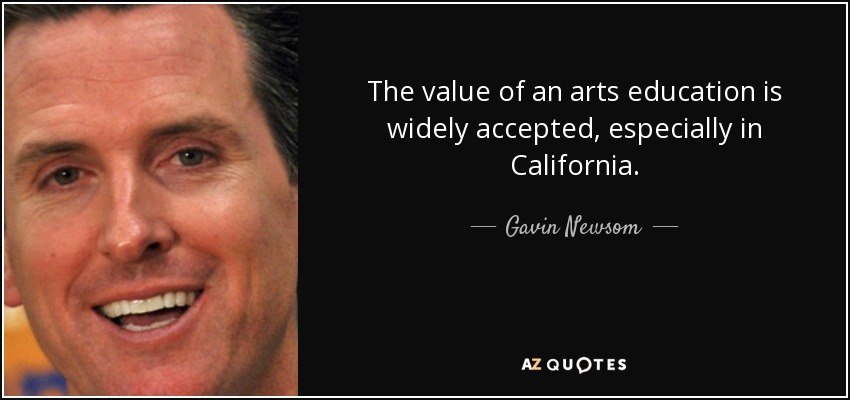 The value of an arts education is widely accepted, especially in California. - Gavin Newsom
